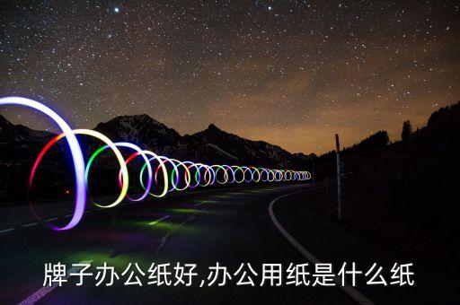 牌子办公纸好,办公用纸是什么纸