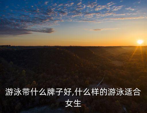 游泳带什么牌子好,什么样的游泳适合女生