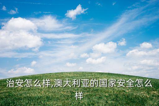 澳洲治安怎么样,澳大利亚的国家安全怎么样?