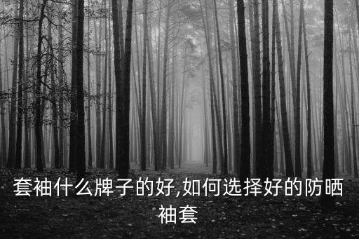 防晒套袖什么牌子的好,如何选择好的防晒袖套?
