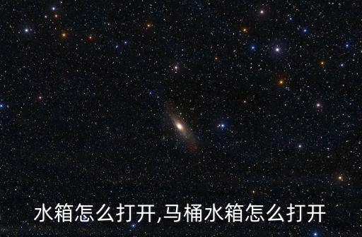水箱怎么打开,马桶水箱怎么打开