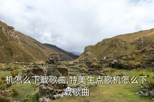 点歌机怎么下载歌曲,特美生点歌机怎么下载歌曲