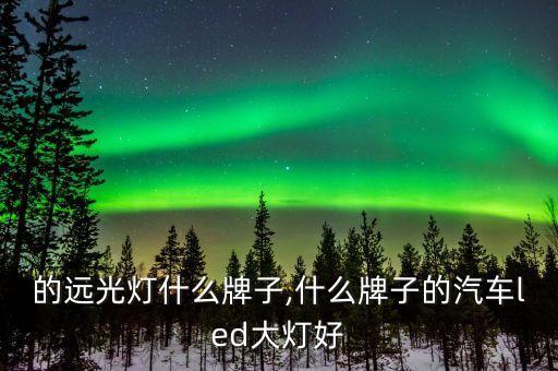 宝马的远光灯什么牌子,什么牌子的汽车led大灯好?
