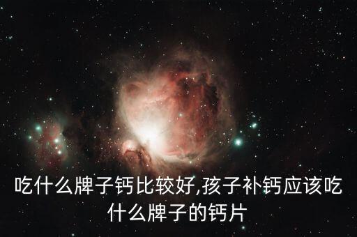 宝宝吃什么牌子钙比较好,孩子补钙应该吃什么牌子的钙片??