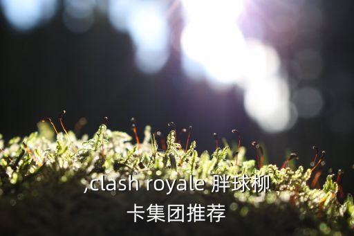 胖球,clash royale 胖球柳卡集团推荐