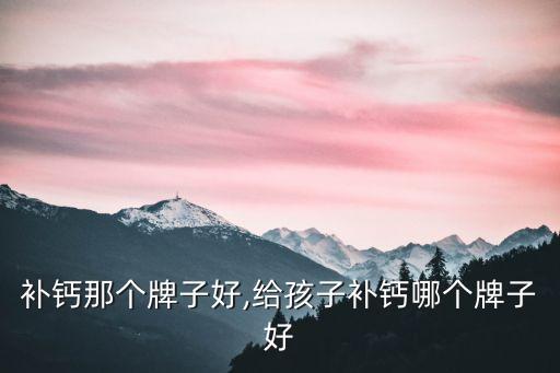 婴儿补钙那个牌子好,给孩子补钙哪个牌子好?