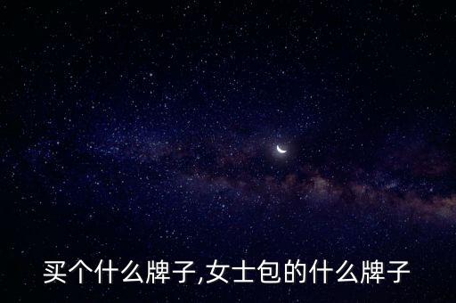 女包买个什么牌子,女士包的什么牌子?