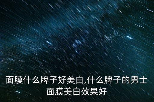 面膜什么牌子好美白,什么牌子的男士面膜美白效果好