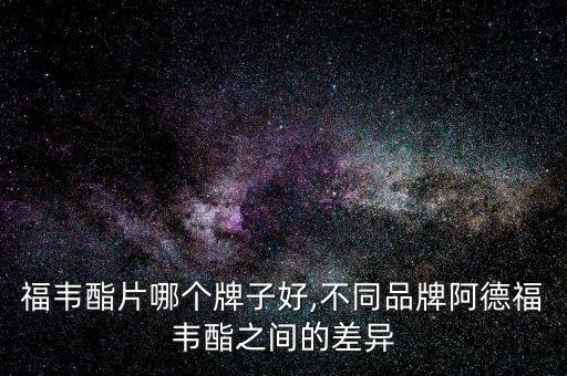 福韦酯片哪个牌子好,不同品牌阿德福韦酯之间的差异