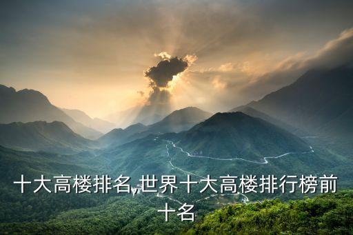 十大高楼排名,世界十大高楼排行榜前十名