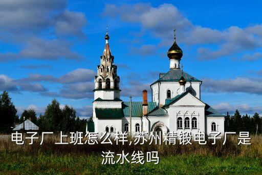 电子厂上班怎么样,苏州精锻电子厂是流水线吗