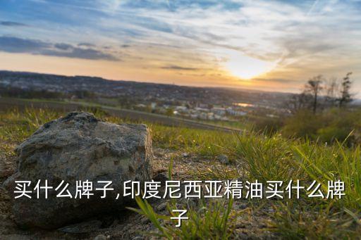 精油买什么牌子,印度尼西亚精油买什么牌子