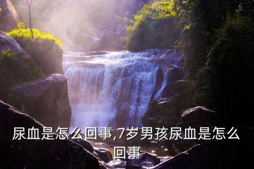 尿血是怎么回事,7岁男孩尿血是怎么回事