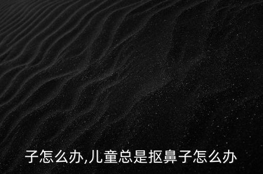 子怎么办,儿童总是抠鼻子怎么办