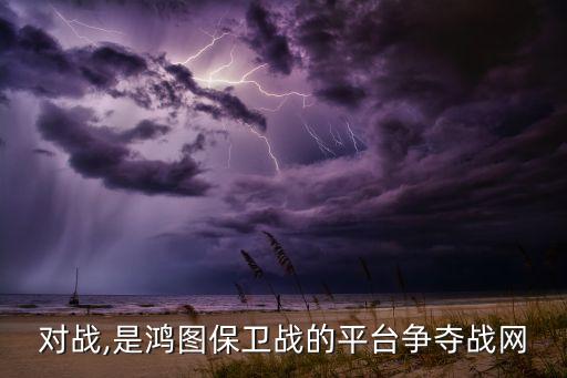 对战,是鸿图保卫战的平台争夺战网