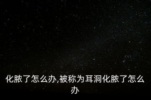 化脓了怎么办,被称为耳洞化脓了怎么办
