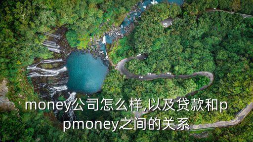 ppmoney公司怎么样,以及贷款和ppmoney之间的关系