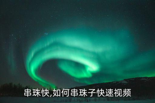怎么串珠快,如何串珠子快速视频
