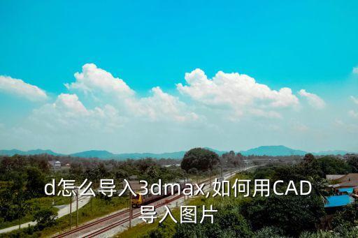 d怎么导入3dmax,如何用CAD导入图片
