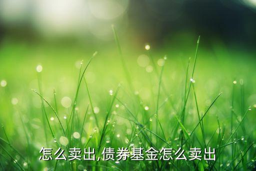 基金怎么卖出,债券基金怎么卖出