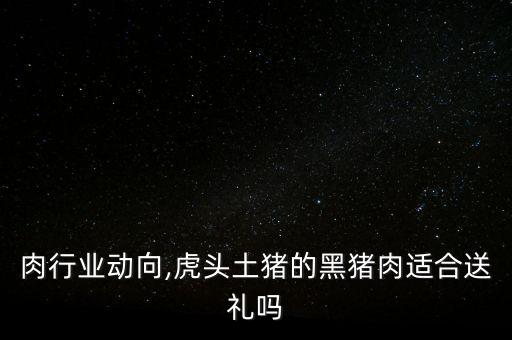 黑猪肉行业动向,虎头土猪的黑猪肉适合送礼吗?