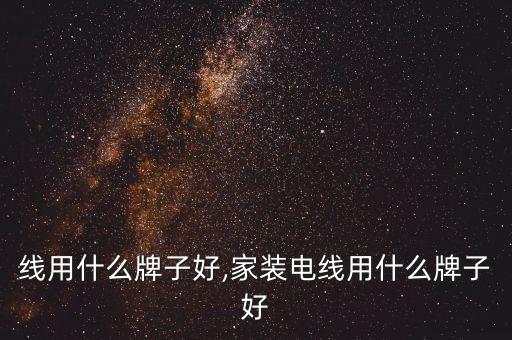 装修线用什么牌子好,家装电线用什么牌子好?