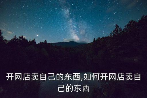 如何开网店卖自己的东西,如何开网店卖自己的东西?