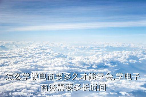 怎么学做电商要多久才能学会,学电子商务需要多长时间