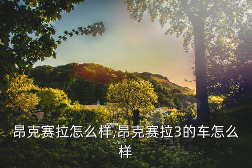 昂克赛拉怎么样,昂克赛拉3的车怎么样