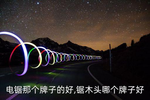 木工电锯那个牌子的好,锯木头哪个牌子好?