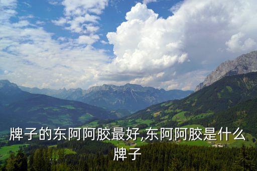 牌子的东阿阿胶最好,东阿阿胶是什么牌子