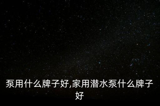 潜水泵用什么牌子好,家用潜水泵什么牌子好?