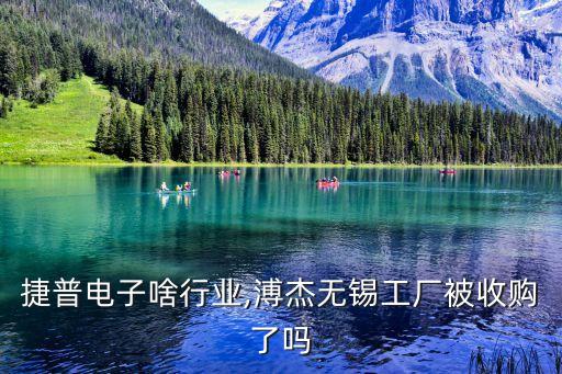无锡捷普电子啥行业,溥杰无锡工厂被收购了吗?