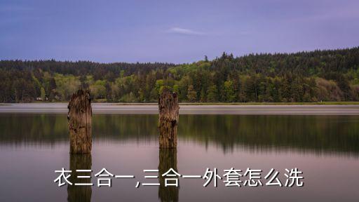 冲锋衣三合一,三合一外套怎么洗?