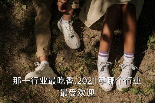 现在那一行业最吃香,2021年哪个行业最受欢迎