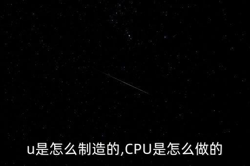 u是怎么制造的,CPU是怎么做的