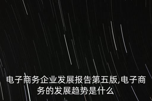 中国电子商务企业发展报告第五版,电子商务的发展趋势是什么?