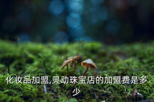韩国化妆品加盟,灵动珠宝店的加盟费是多少?