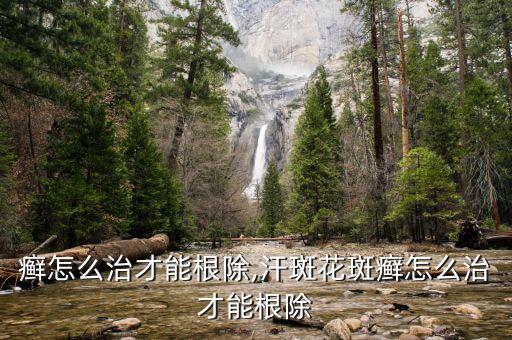 花斑癣怎么治才能根除,汗斑花斑癣怎么治才能根除