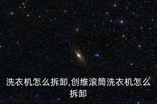 滚筒洗衣机怎么拆卸,创维滚筒洗衣机怎么拆卸