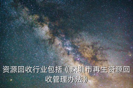 再生资源回收行业包括《深圳市再生资源回收管理办法》