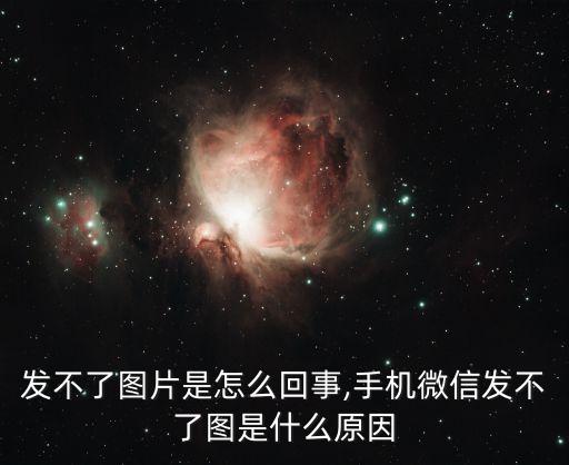 发不了图片是怎么回事,手机微信发不了图是什么原因