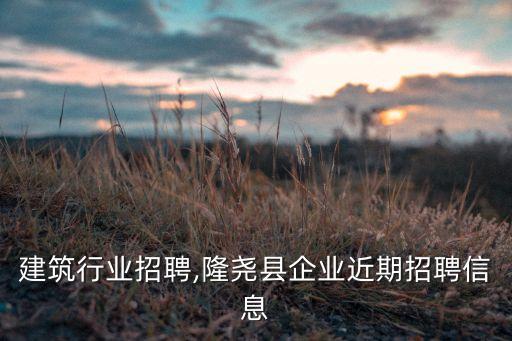 建筑行业招聘,隆尧县企业近期招聘信息