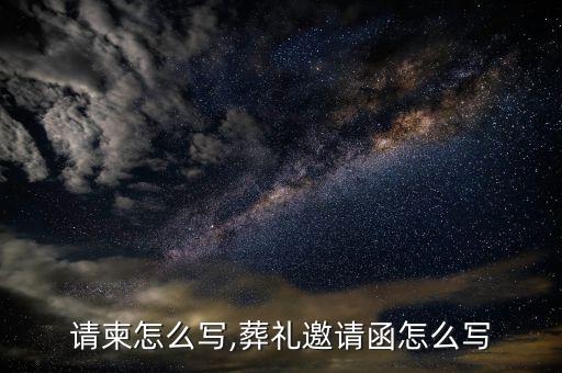 葬礼请柬怎么写,葬礼邀请函怎么写?