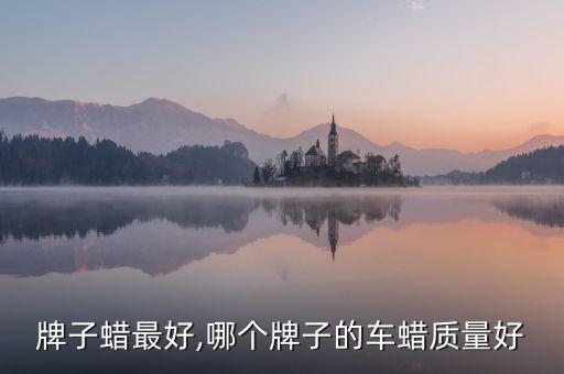牌子蜡最好,哪个牌子的车蜡质量好