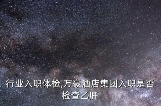 行业入职体检,万豪酒店集团入职是否检查乙肝