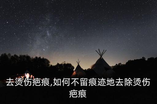 去烫伤疤痕,如何不留痕迹地去除烫伤疤痕