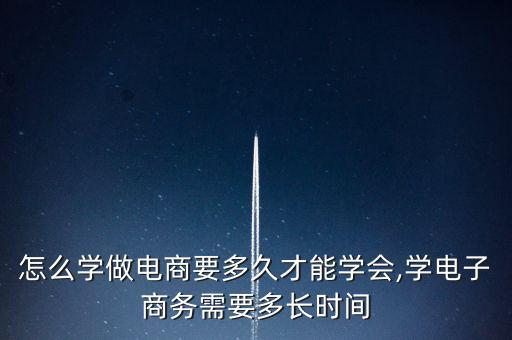 怎么学做电商要多久才能学会,学电子商务需要多长时间