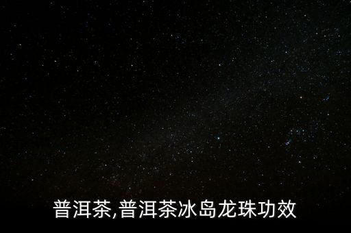 普洱茶,普洱茶冰岛龙珠功效