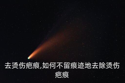 去烫伤疤痕,如何不留痕迹地去除烫伤疤痕